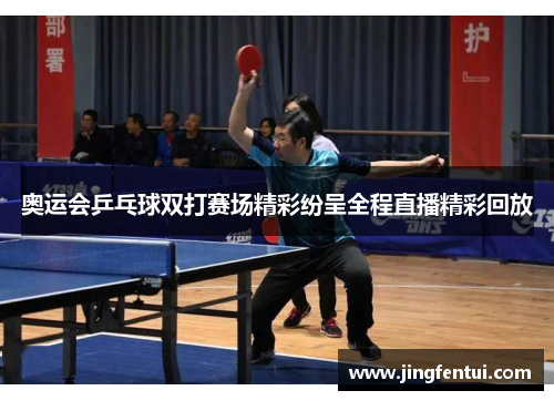 奥运会乒乓球双打赛场精彩纷呈全程直播精彩回放