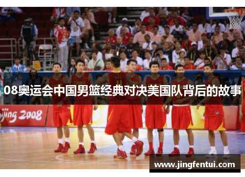 08奥运会中国男篮经典对决美国队背后的故事