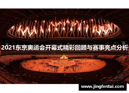 2021东京奥运会开幕式精彩回顾与赛事亮点分析